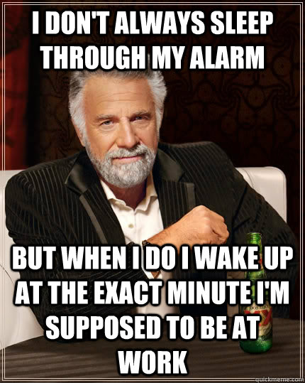 i don't always sleep through my alarm but when I do i wake up at the exact minute i'm supposed to be at work  The Most Interesting Man In The World