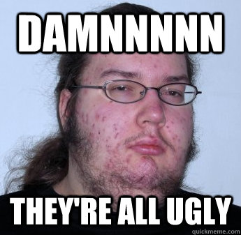 Damnnnnn They're all ugly  neckbeard