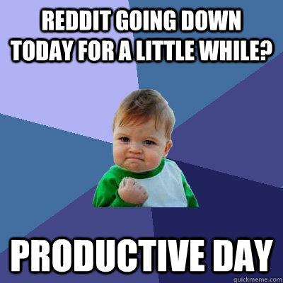 Reddit going down today for a little while? PRODUCTIVE DAY - Reddit going down today for a little while? PRODUCTIVE DAY  Success Kid