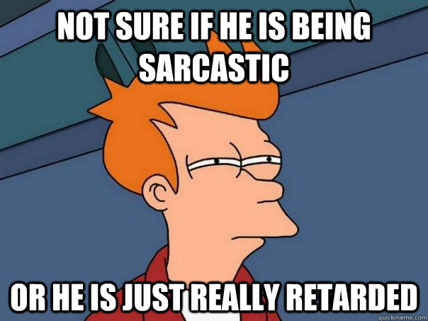 Not sure if he is being sarcastic Or he is just really retarded - Not sure if he is being sarcastic Or he is just really retarded  Futurama Fry