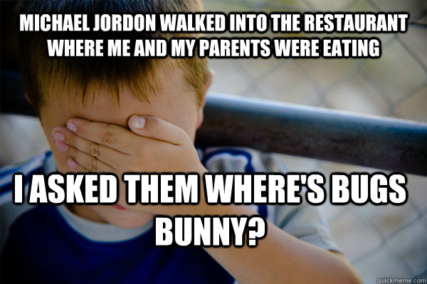 Michael Jordon walked into the restaurant where me and my parents were eating I asked them where's Bugs Bunny?  Confession kid