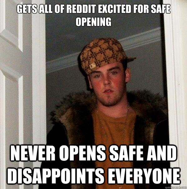 Gets all of reddit excited for safe opening Never opens safe and disappoints everyone  Scumbag Steve