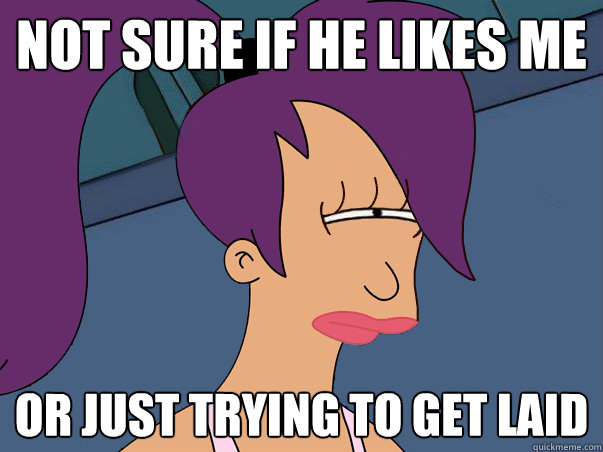 Not sure if he likes me Or just trying to get laid  Leela Futurama