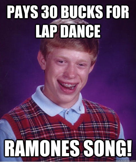 PAYS 30 BUCKS FOR LAP DANCE  RAMONES SONG!  Bad Luck Brian