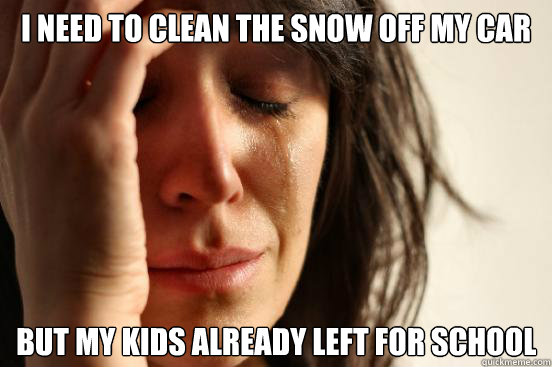 I Need to clean the snow off my car But my kids already left for school - I Need to clean the snow off my car But my kids already left for school  First World Problems