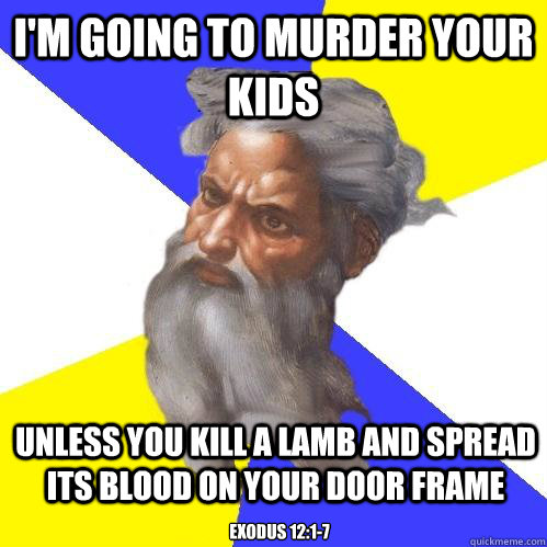 i'm going to murder your kids unless you kill a lamb and spread its blood on your door frame Exodus 12:1-7  Advice God