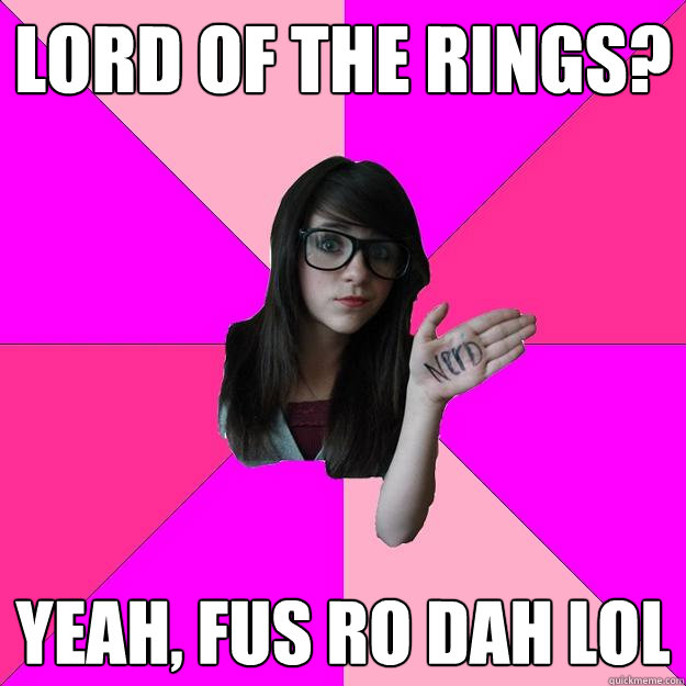 lord of the rings? yeah, fus ro dah lol  Idiot Nerd Girl