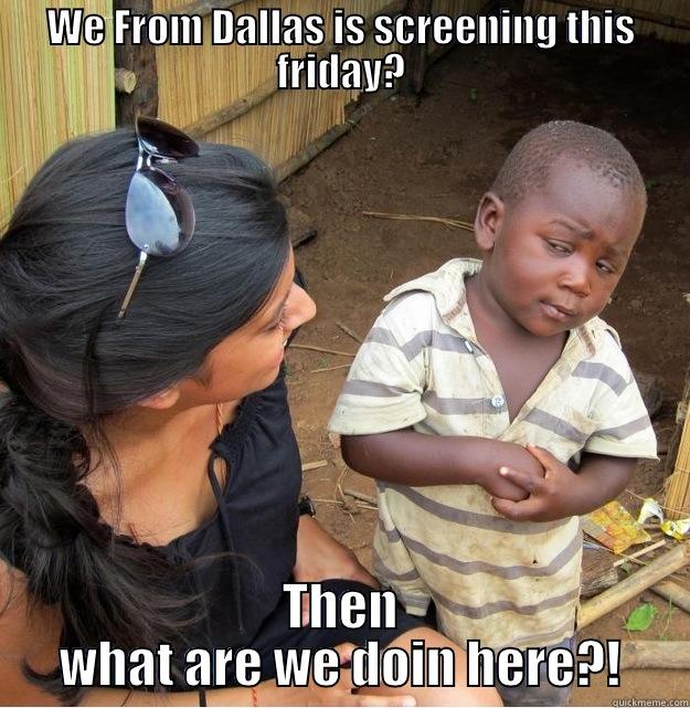 WE FROM DALLAS IS SCREENING THIS FRIDAY? THEN WHAT ARE WE DOIN HERE?! Skeptical Third World Kid