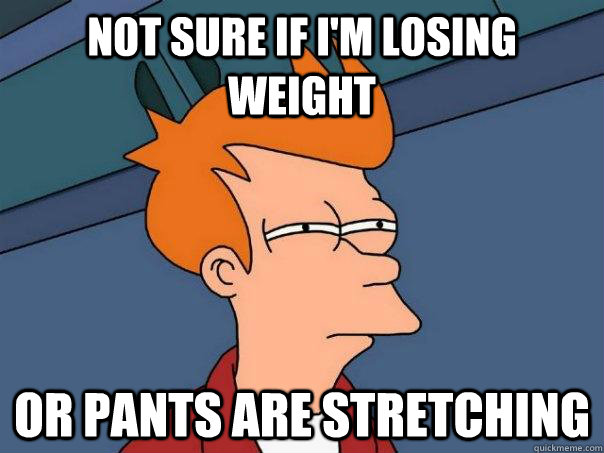 Not sure if I'm losing weight  Or pants are stretching   Futurama Fry