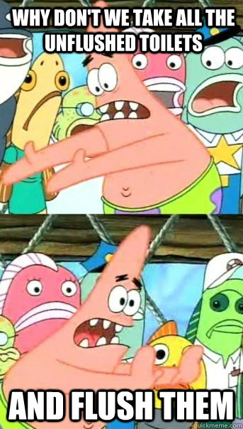 Why don't we take all the unflushed toilets And flush them   Patrick Star