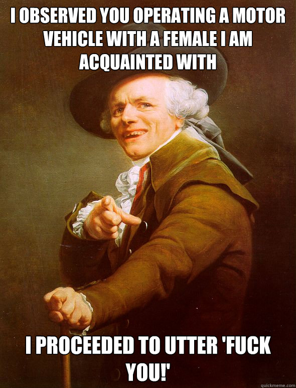 I observed you operating a motor vehicle with a female I am acquainted with I proceeded to utter 'fuck you!'  Joseph Ducreux