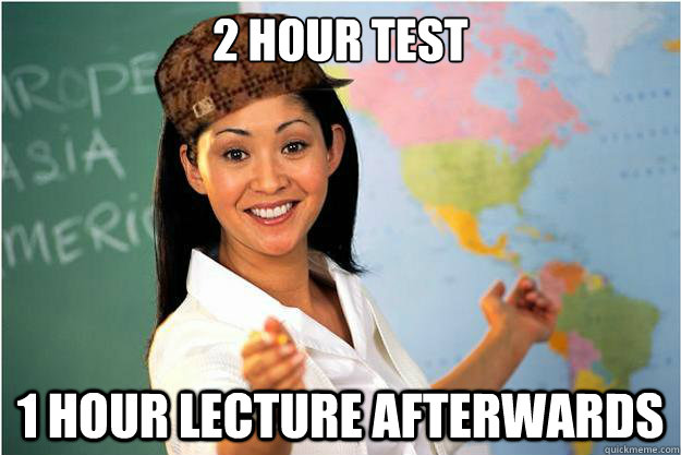 2 hour test 1 hour lecture afterwards  Scumbag Teacher