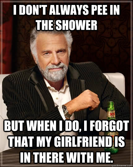 I don't always pee in the shower but when I do, i forgot that my girlfriend is in there with me.  The Most Interesting Man In The World