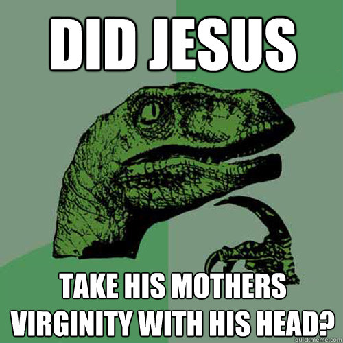 did jesus take his mothers virginity with his head?  Philosoraptor