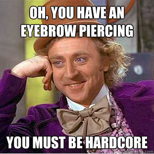 Oh, you have an eyebrow piercing you must be hardcore  Condescending Wonka