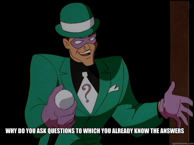 Why do you ask questions to which you already know the answers  Lazy Riddler