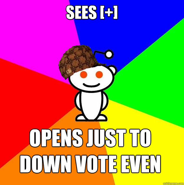 sees [+] Opens just to down vote even more  Scumbag Redditor