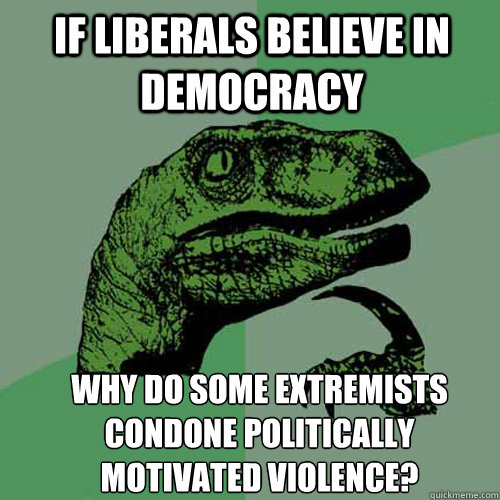 If Liberals believe in democracy why do some extremists condone politically motivated violence?  Philosoraptor