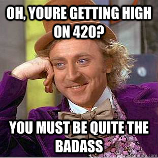 Oh, youre getting high on 420? You must be quite the badass  Condescending Wonka