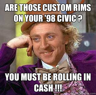 Are those custom rims on your '98 civic ? You must be rolling in cash !!!  Condescending Wonka