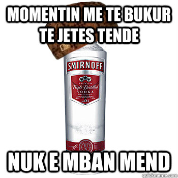 momentin me te bukur te jetes tende nuk e mban mend  Scumbag Alcohol