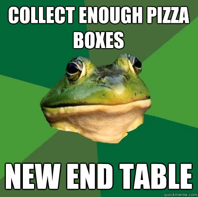 Collect enough pizza boxes New end table - Collect enough pizza boxes New end table  Foul Bachelor Frog