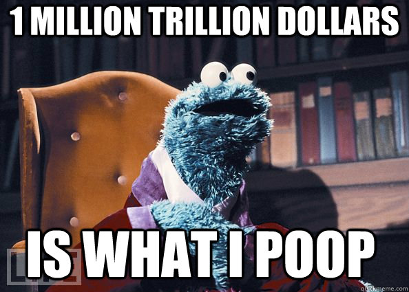 1 million trillion dollars Is what I poop  Cookie Monster