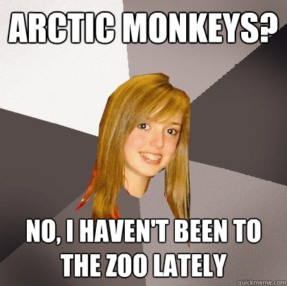 Arctic Monkeys? No, I haven't been to the zoo lately  Musically Oblivious 8th Grader