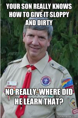 Your Son really knows how to give it sloppy and dirty No really, where did he learn that?  Harmless Scout Leader