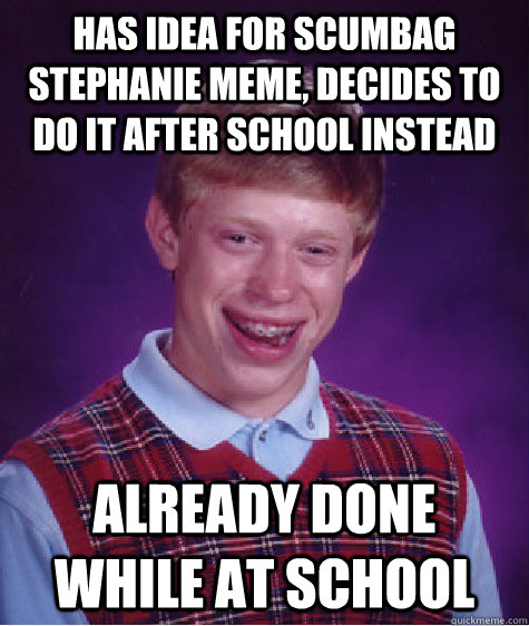 has idea for scumbag stephanie meme, decides to do it after school instead already done while at school  Bad Luck Brian