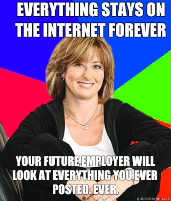 Everything stays on the Internet forever Your future employer will look at everything you ever posted. Ever. - Everything stays on the Internet forever Your future employer will look at everything you ever posted. Ever.  Sheltering Suburban Mom