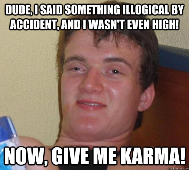 Dude, I said something illogical by accident, and I wasn't even high! Now, give me karma!  10 Guy