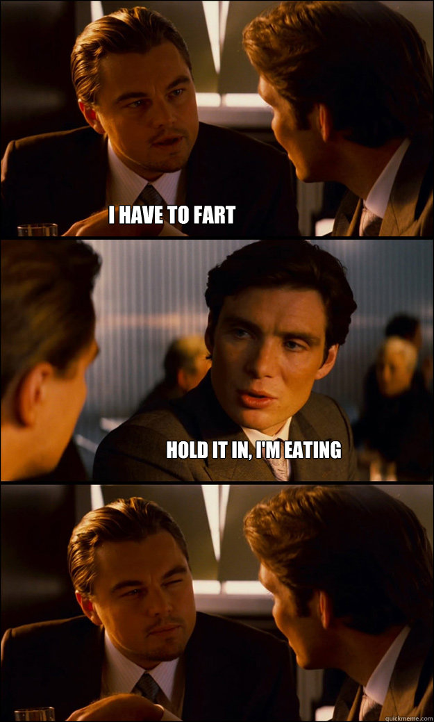 I have to fart Hold it in, I'm eating  Inception