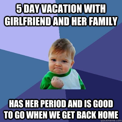 5 day vacation with girlfriend and her family has her period and is good to go when we get back home  Success Kid