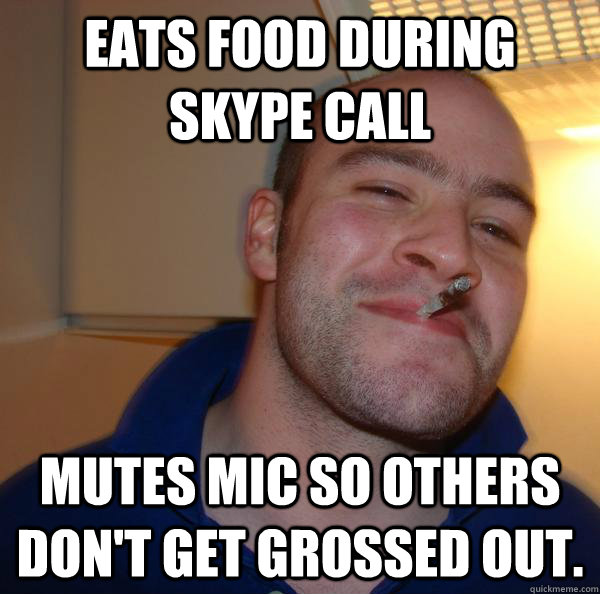 Eats food during Skype call mutes mic so others don't get grossed out. - Eats food during Skype call mutes mic so others don't get grossed out.  Misc