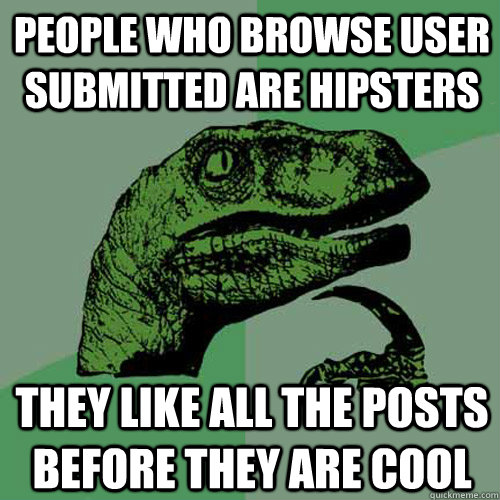 people who browse user submitted ARE hipsters they like all the posts before they are cool  Philosoraptor