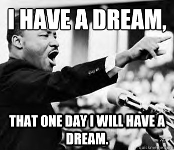 I have a dream,
 that one day i will have a dream. - I have a dream,
 that one day i will have a dream.  Martin Luther King Jr.