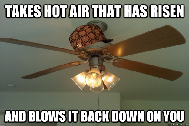 takes hot air that has risen and blows it back down on you  scumbag ceiling fan