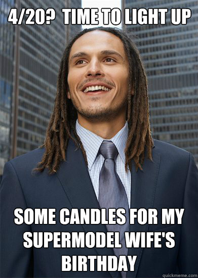 4/20?  Time to Light Up Some candles for my supermodel wife's birthday - 4/20?  Time to Light Up Some candles for my supermodel wife's birthday  Successful Pothead