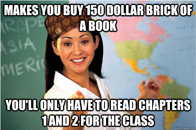 Makes you buy 150 dollar brick of a book You'll only have to read chapters 1 and 2 for the class  Scumbag Teacher