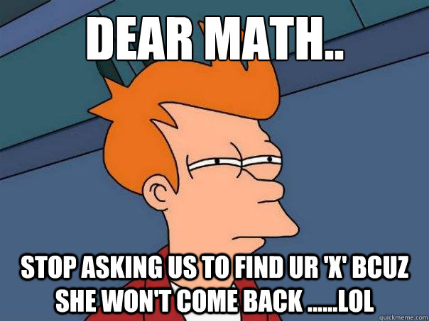 Dear Math.. Stop asking us to find ur 'X' bcuz she won't come back ......LOL  Futurama Fry