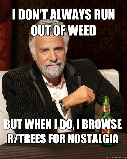 I don't always run out of weed But when I do, i browse r/trees for nostalgia  The Most Interesting Man In The World