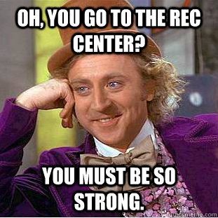 Oh, you go to the rec center? you must be so strong.  Creepy Wonka