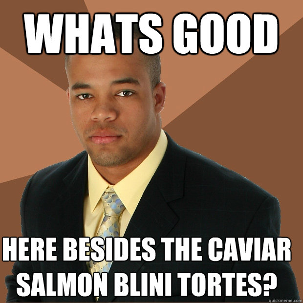 whats good here besides the caviar  salmon blini tortes?  Successful Black Man