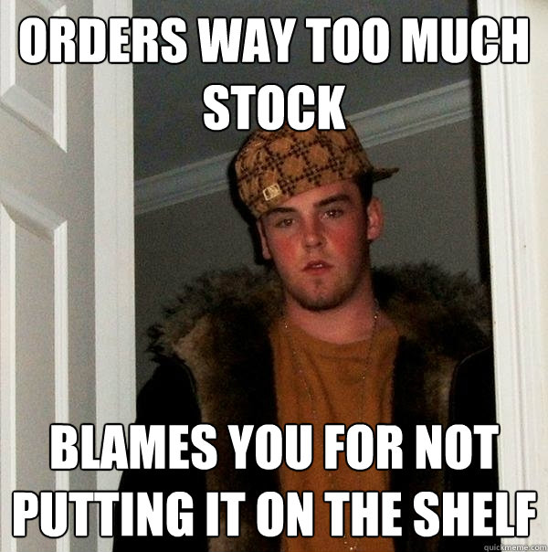 Orders way too much stock blames you for not putting it on the shelf  Scumbag Steve