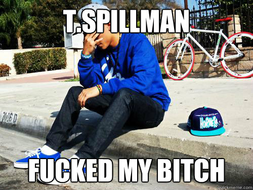 T.Spillman Fucked my bitch  Sad Hypebeast