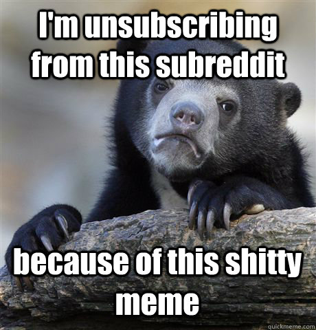 I'm unsubscribing from this subreddit because of this shitty meme - I'm unsubscribing from this subreddit because of this shitty meme  Confession Bear