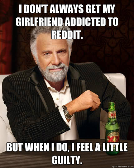 I don't always get my girlfriend addicted to reddit. But when I do, I feel a little guilty.  Dos Equis man