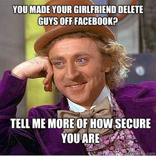 You made your girlfriend delete guys off facebook? Tell me more of how secure you are  Condescending Wonka