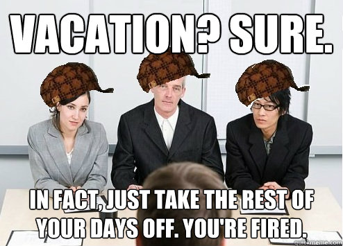 vacation? sure. in fact, just take the rest of your days off. you're fired.  Scumbag Employer